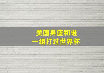 美国男篮和谁一组打过世界杯