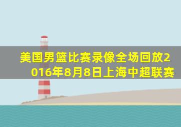 美国男篮比赛录像全场回放2016年8月8日上海中超联赛