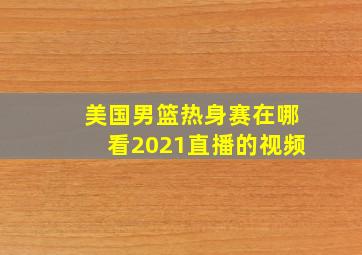 美国男篮热身赛在哪看2021直播的视频