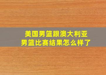 美国男篮跟澳大利亚男篮比赛结果怎么样了