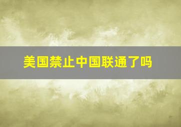 美国禁止中国联通了吗