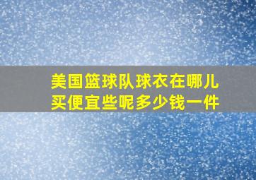 美国篮球队球衣在哪儿买便宜些呢多少钱一件