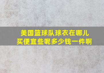 美国篮球队球衣在哪儿买便宜些呢多少钱一件啊