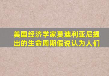 美国经济学家莫迪利亚尼提出的生命周期假说认为人们