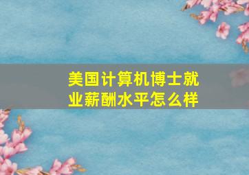 美国计算机博士就业薪酬水平怎么样