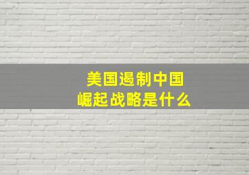 美国遏制中国崛起战略是什么