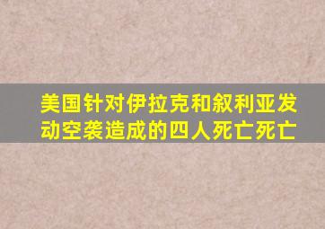 美国针对伊拉克和叙利亚发动空袭造成的四人死亡死亡