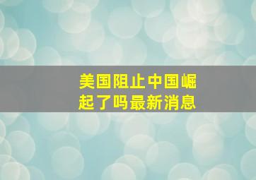 美国阻止中国崛起了吗最新消息