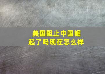 美国阻止中国崛起了吗现在怎么样