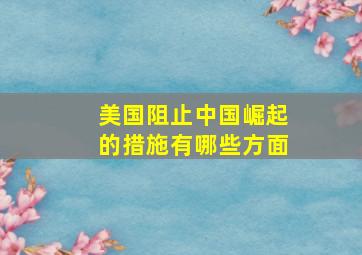 美国阻止中国崛起的措施有哪些方面