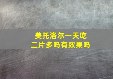 美托洛尔一天吃二片多吗有效果吗