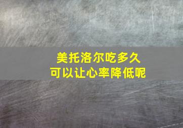 美托洛尔吃多久可以让心率降低呢