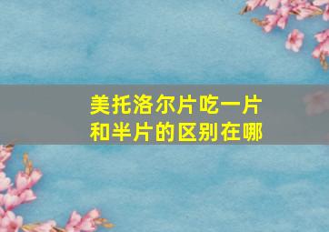 美托洛尔片吃一片和半片的区别在哪