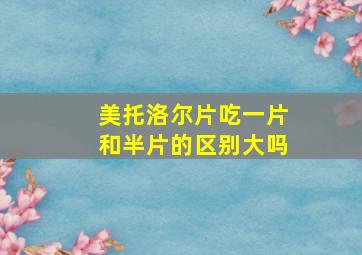 美托洛尔片吃一片和半片的区别大吗