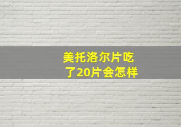 美托洛尔片吃了20片会怎样