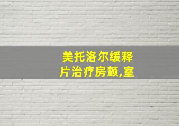 美托洛尔缓释片治疗房颤,室