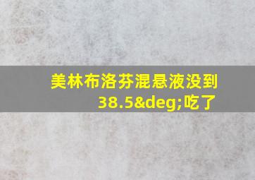 美林布洛芬混悬液没到38.5°吃了