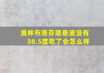 美林布洛芬混悬液没有38.5度吃了会怎么样