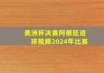 美洲杯决赛阿根廷进球视频2024年比赛