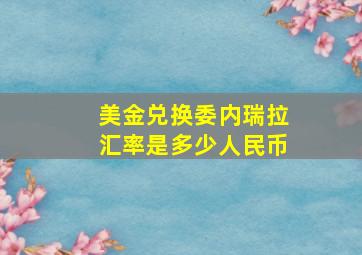 美金兑换委内瑞拉汇率是多少人民币