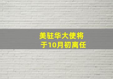 美驻华大使将于10月初离任