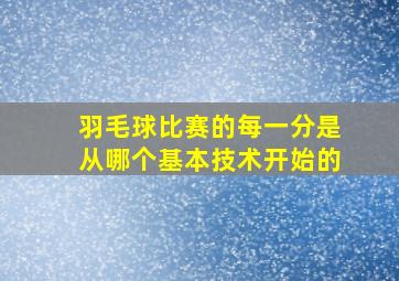 羽毛球比赛的每一分是从哪个基本技术开始的