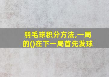 羽毛球积分方法,一局的()在下一局首先发球