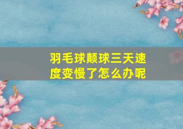 羽毛球颠球三天速度变慢了怎么办呢