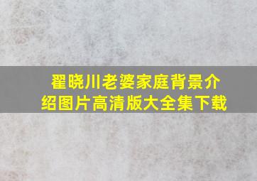 翟晓川老婆家庭背景介绍图片高清版大全集下载