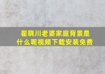 翟晓川老婆家庭背景是什么呢视频下载安装免费