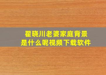 翟晓川老婆家庭背景是什么呢视频下载软件