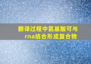 翻译过程中氨基酸可与rna结合形成复合物