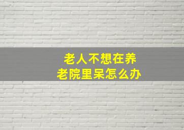 老人不想在养老院里呆怎么办