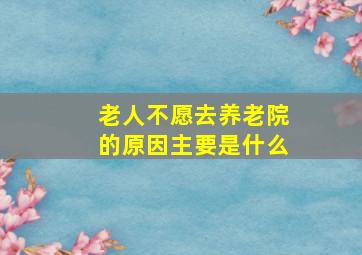 老人不愿去养老院的原因主要是什么