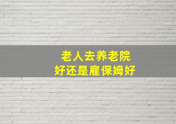 老人去养老院好还是雇保姆好