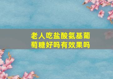 老人吃盐酸氨基葡萄糖好吗有效果吗