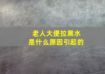 老人大便拉黑水是什么原因引起的