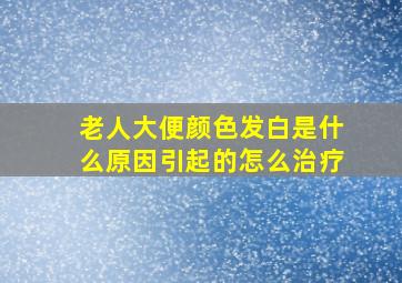 老人大便颜色发白是什么原因引起的怎么治疗