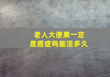 老人大便黑一定是癌症吗能活多久