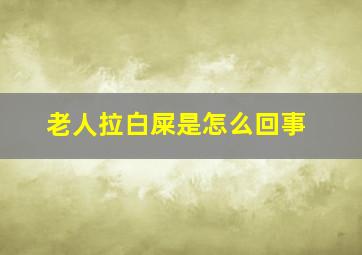 老人拉白屎是怎么回事