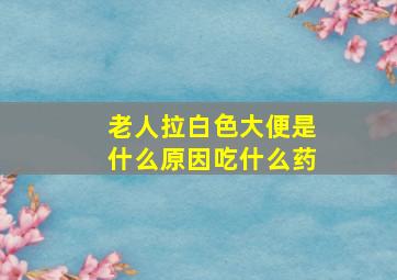 老人拉白色大便是什么原因吃什么药