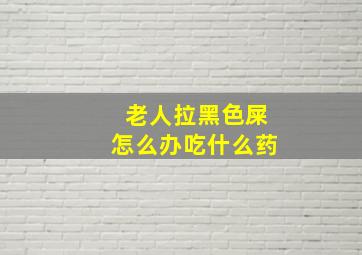 老人拉黑色屎怎么办吃什么药