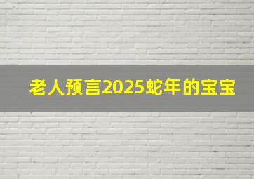 老人预言2025蛇年的宝宝