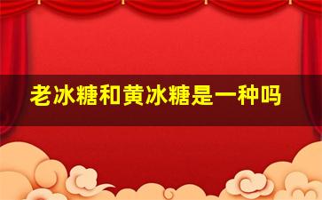 老冰糖和黄冰糖是一种吗