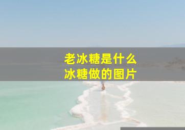 老冰糖是什么冰糖做的图片