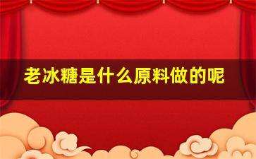 老冰糖是什么原料做的呢