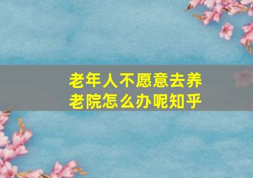 老年人不愿意去养老院怎么办呢知乎