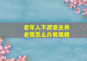 老年人不愿意去养老院怎么办呢视频