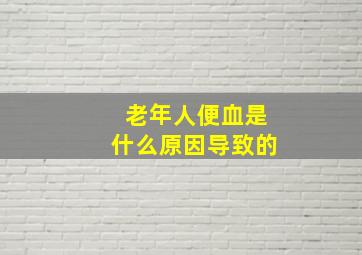 老年人便血是什么原因导致的