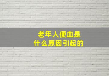 老年人便血是什么原因引起的